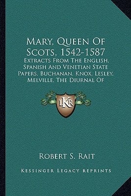 Mary, Queen Of Scots, 1542-1587: Extracts From The English, Spanish And Venetian State Papers, Buchanan, Knox, Lesley, Melville, The Diurnal Of Occurrents, Nau, Etc.