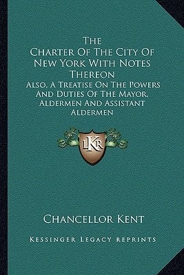 The Charter Of The City Of New York With Notes Thereon: Also, A Treatise On The Powers And Duties Of The Mayor, Aldermen And Assistant Aldermen