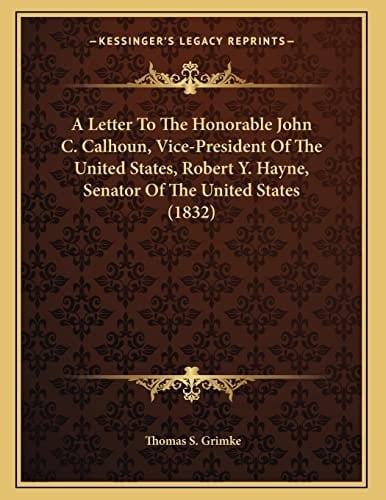 A Letter To The Honorable John C. Calhoun, Vice-President Of The United States, Robert Y. Hayne, Senator Of The United States (1832)
