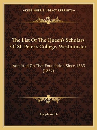 The List Of The Queen's Scholars Of St. Peter's College, Westminster: Admitted On That Foundation Since 1663 (1852)