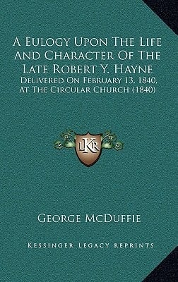A Eulogy Upon The Life And Character Of The Late Robert Y. Hayne: Delivered On February 13, 1840, At The Circular Church (1840)