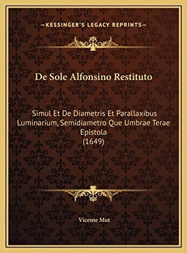 De Sole Alfonsino Restituto: Simul Et De Diametris Et Parallaxibus Luminarium, Semidiametro Que Umbrae Terae Epistola (1649) (Latin Edition)
