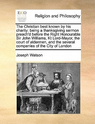 The Christian best known by his charity: being a thanksgiving sermon preach'd before the Right Honourable Sir John Williams, Kt Lord-Mayor, the court ... the several companies of the City of London