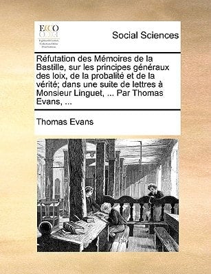 Réfutation des Mémoires de la Bastille, sur les principes généraux des loix, de la probalité et de la vérité; dans une suite de lettres à Monsieur Linguet, ... Par Thomas Evans, ... (French Edition)
