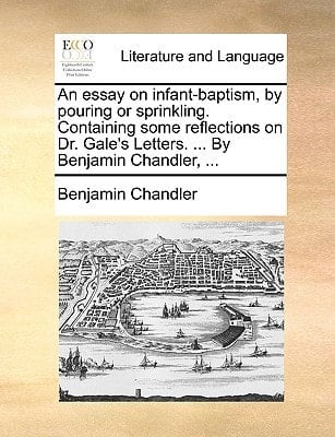 An essay on infant-baptism, by pouring or sprinkling. Containing some reflections on Dr. Gale's Letters. ... By Benjamin Chandler, ...