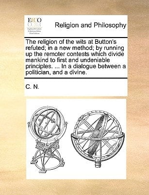The religion of the wits at Button's refuted; in a new method; by running up the remoter contests which divide mankind to first and undeniable ... dialogue between a politician, and a divine.