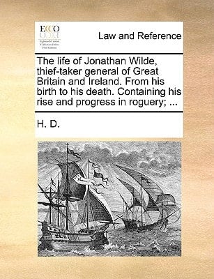 The life of Jonathan Wilde, thief-taker general of Great Britain and Ireland. From his birth to his death. Containing his rise and progress in roguery; ...