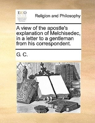 A view of the apostle's explanation of Melchisedec, in a letter to a gentleman from his correspondent.