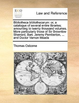 Bibliotheca bibliothecarum: or, a catalogue of several entire libraries; amounting to twenty thousand volumes. More particularly those of Sir Brownlow ... Jeremy Pemberton, ... and Doctor Vernon Meade