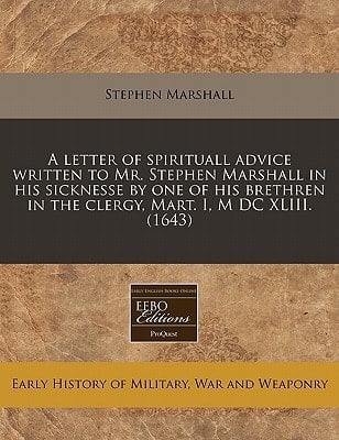 A letter of spirituall advice written to Mr. Stephen Marshall in his sicknesse by one of his brethren in the clergy, Mart. I, M DC XLIII. (1643)