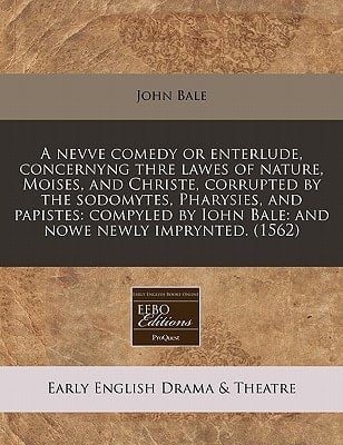 A nevve comedy or enterlude, concernyng thre lawes of nature, Moises, and Christe, corrupted by the sodomytes, Pharysies, and papistes: compyled by Iohn Bale: and nowe newly imprynted. (1562)