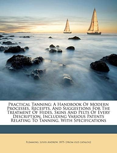 Practical tanning; a handbook of modern processes, receipts, and suggestions for the treatment of hides, skins and pelts of every description, ... relating to tanning, with specifications