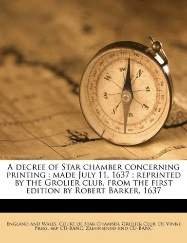 A decree of Star chamber concerning printing: made July 11, 1637 ; reprinted by the Grolier club, from the first edition by Robert Barker, 1637