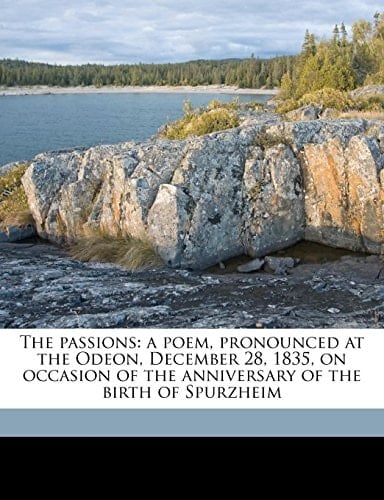 The passions: a poem, pronounced at the Odeon, December 28, 1835, on occasion of the anniversary of the birth of Spurzheim