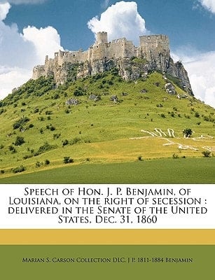 Speech of Hon. J. P. Benjamin, of Louisiana, on the right of secession: delivered in the Senate of the United States, Dec. 31, 1860