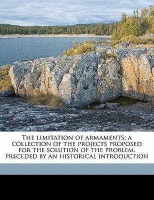 The limitation of armaments; a collection of the projects proposed for the solution of the problem, preceded by an historical introduction