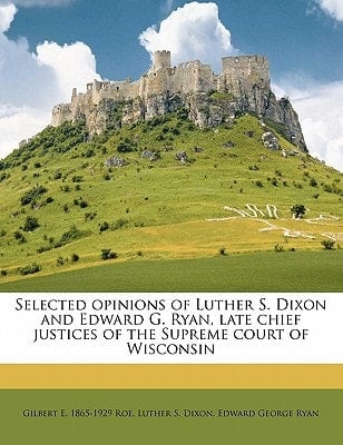 Selected opinions of Luther S. Dixon and Edward G. Ryan, late chief justices of the Supreme court of Wisconsin