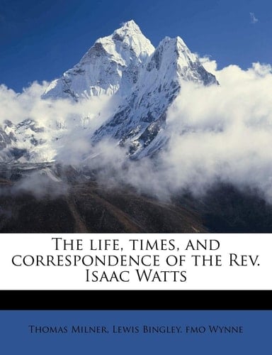 The life, times, and correspondence of the Rev. Isaac Watts