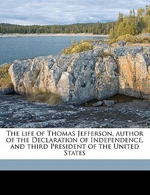The life of Thomas Jefferson, author of the Declaration of Independence, and third President of the United States