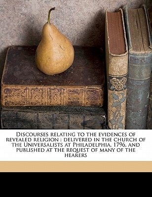Discourses relating to the evidences of revealed religion: delivered in the church of the Universalists at Philadelphia, 1796, and published at the request of many of the hearers