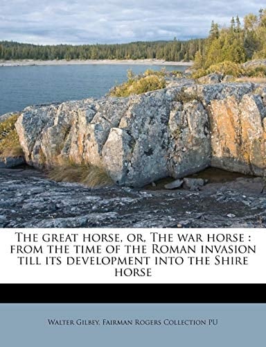 The great horse, or, The war horse: from the time of the Roman invasion till its development into the Shire horse