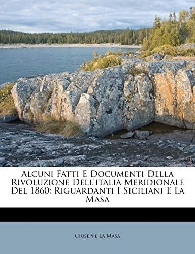 Alcuni Fatti E Documenti Della Rivoluzione Dell'italia Meridionale Del 1860: Riguardanti I Siciliani E La Masa (Italian Edition)