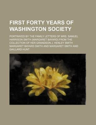 First Forty Years of Washington Society; Portrayed by the Family Letters of Mrs. Samuel Harrison Smith (Margaret Bayard) from the Collection of Her Gr