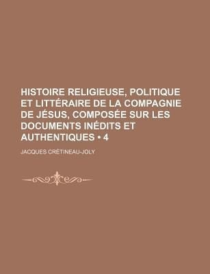 Histoire Religieuse, Politique et Litteraire de la Compagnie de Jesus, Composee Sur les Documents Inedits et Authentiques