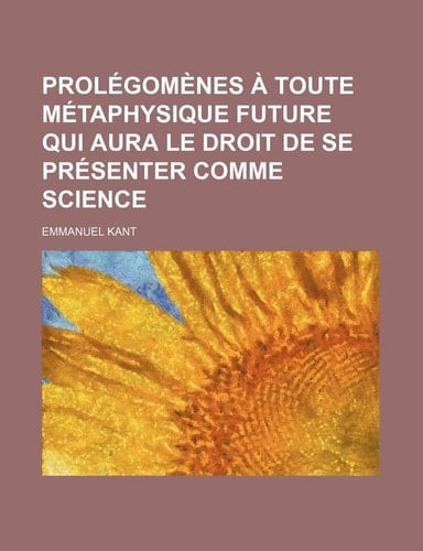 Prolegomenes a Toute Metaphysique Future Qui Aura Le Droit de Se Presenter Comme Science; Suivis de Deux Autres Fragments Du Meme Auteur Relatifs a la (French Edition)