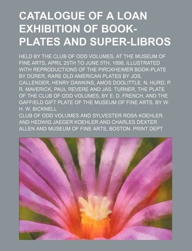 Catalogue of a Loan Exhibition of Book-Plates and Super-Libros; Held by the Club of Odd Volumes, at the Museum of Fine Arts, April 25th to June 5th, 1