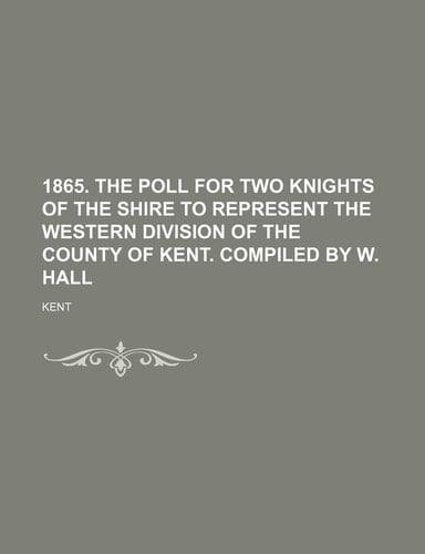 1865. the Poll for Two Knights of the Shire to Represent the Western Division of the County of Kent. Compiled by W. Hall