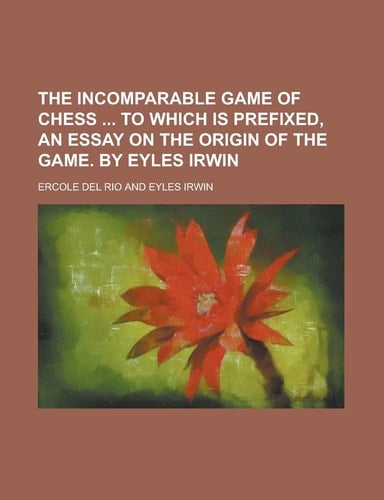 The Incomparable Game Of Chess To which is Prefixed, An Essay On The Origin Of The Game. By Eyles Irwin