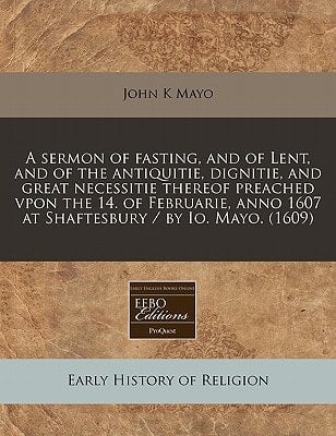 A sermon of fasting, and of Lent, and of the antiquitie, dignitie, and great necessitie thereof preached vpon the 14. of Februarie, anno 1607 at Shaftesbury / by Io. Mayo. (1609)