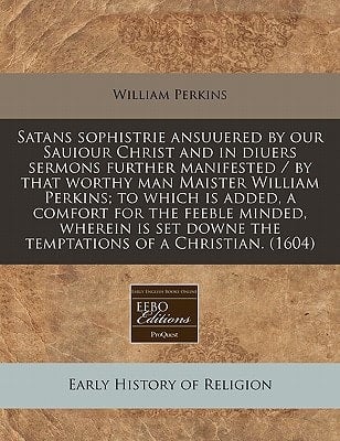 Satans sophistrie ansuuered by our Sauiour Christ and in diuers sermons further manifested / by that worthy man Maister William Perkins; to which is ... downe the temptations of a Christian. (1604)