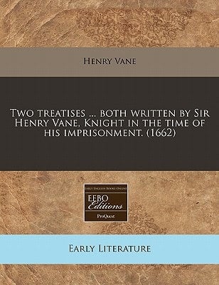 Two treatises ... both written by Sir Henry Vane, Knight in the time of his imprisonment. (1662)