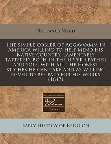 The simple cobler of Aggavvamm in America willing to help'mend his native country, lamentably tattered, both in the upper-leather and sole, with all ... never to bee paid for his works (1647)