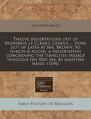 Twelve dissertations out of Monsieur Le Clerk's Genesis ... done out of Latin by Mr. Brown; to which is added, a dissertation concerning the ... through the Red Sea, by another hand. (1696)