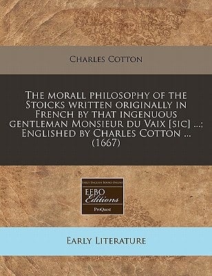 The morall philosophy of the Stoicks written originally in French by that ingenuous gentleman Monsieur du Vaix [sic] ...; Englished by Charles Cotton ... (1667)