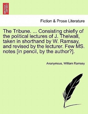 The Tribune. ... Consisting chiefly of the political lectures of J. Thelwall, taken in shorthand by W. Ramsay, and revised by the lecturer. Few MS. notes [in pencil, by the author?].