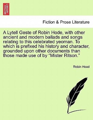 A Lytell Geste of Robin Hode, with other ancient and modern ballads and songs relating to this celebrated yeoman. To which is prefixed his history and ... those made use of by "Mister Ritson." Vol. I.