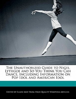Unauthorized Guide to Nigel Lythgoe and So You Think You Can Dance, Including Information on Pop Idol and American Idol