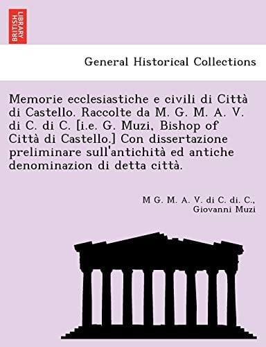 Memorie ecclesiastiche e civili di Città di Castello. Raccolte da M. G. M. A. V. di C. di C. [i.e. G. Muzi, Bishop of Città di Castello.] Con ... di detta città. (Italian Edition)