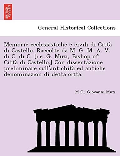 Memorie Ecclesiastiche E Civili Di Citta Di Castello. Raccolte Da M. G. M. A. V. Di C. Di C. [I.E. G. Muzi, Bishop of Citta Di Castello.] Con ... Di Detta Citta. (English and Italian Edition)
