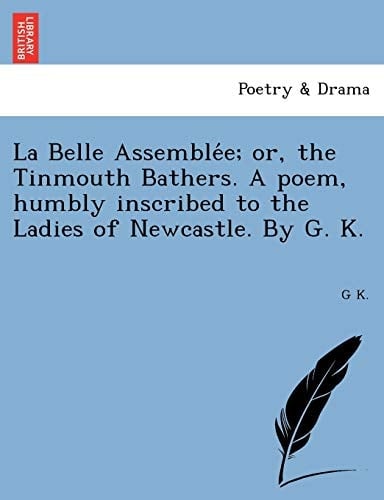 La Belle Assemblée; or, the Tinmouth Bathers. A poem, humbly inscribed to the Ladies of Newcastle. By G. K.