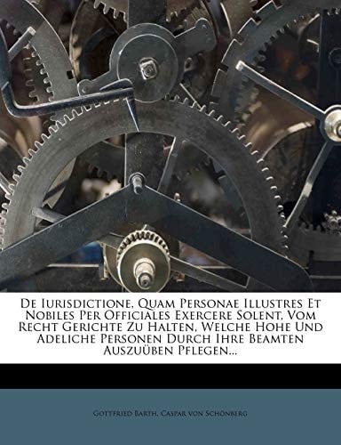 De Iurisdictione, Quam Personae Illustres Et Nobiles Per Officiales Exercere Solent, Vom Recht Gerichte Zu Halten, Welche Hohe Und Adeliche Personen Durch Ihre Beamten Auszuüben Pflegen...