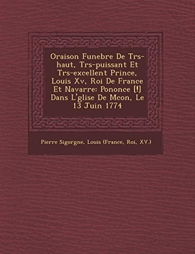 Oraison Funebre De Trs-haut, Trs-puissant Et Trs-excellent Prince, Louis Xv, Roi De France Et Navarre: Pononce [!] Dans L'glise De Mcon, Le 13 Juin 1774 (French Edition)