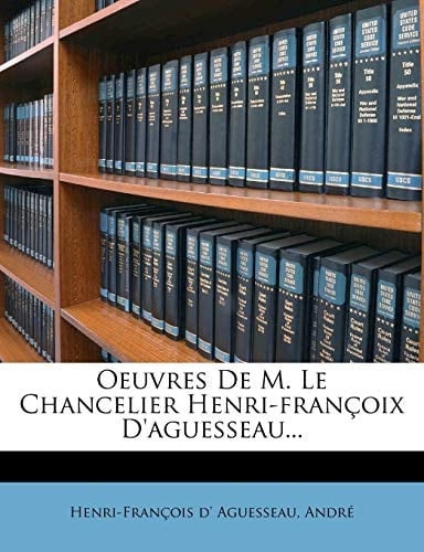 Oeuvres de M. Le Chancelier Henri-Fran Oix D'Aguesseau... (French Edition)