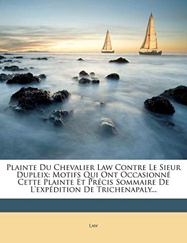 Plainte Du Chevalier Law Contre Le Sieur Dupleix: Motifs Qui Ont Occasionné Cette Plainte Et Précis Sommaire De L'expédition De Trichenapaly... (French Edition)
