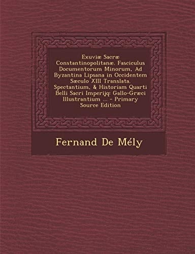 Exuviae Sacrae Constantinopolitanae. Fasciculus Documentorum Minorum, Ad Byzantina Lipsana in Occidentem Saeculo XIII Translata. Spectantium, & Histor (Latin Edition)