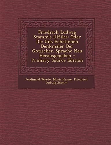 Friedrich Ludwig Stamm's Ulfilas: Oder Die Uns Erhaltenen Denkmaler Der Gotischen Sprache Neu Herausgegeben (German Edition)